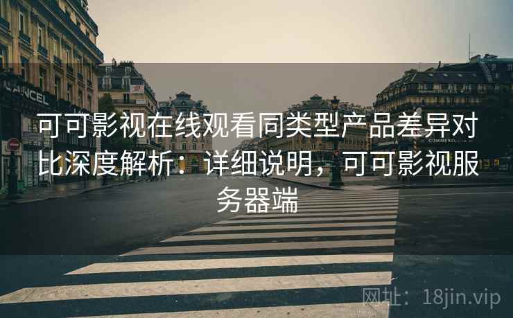 可可影视在线观看同类型产品差异对比深度解析：详细说明，可可影视服务器端  第2张