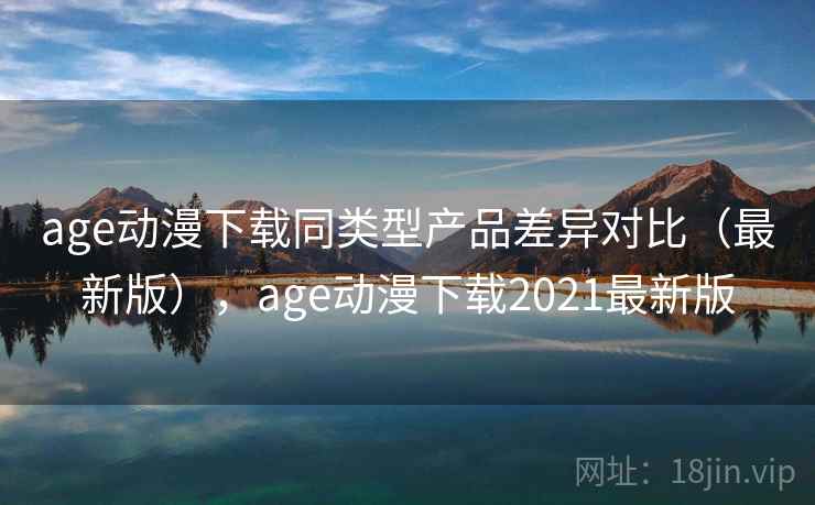age动漫下载同类型产品差异对比（最新版），age动漫下载2021最新版  第1张