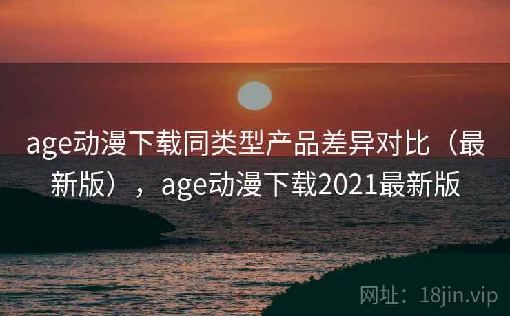 age动漫下载同类型产品差异对比（最新版），age动漫下载2021最新版  第2张