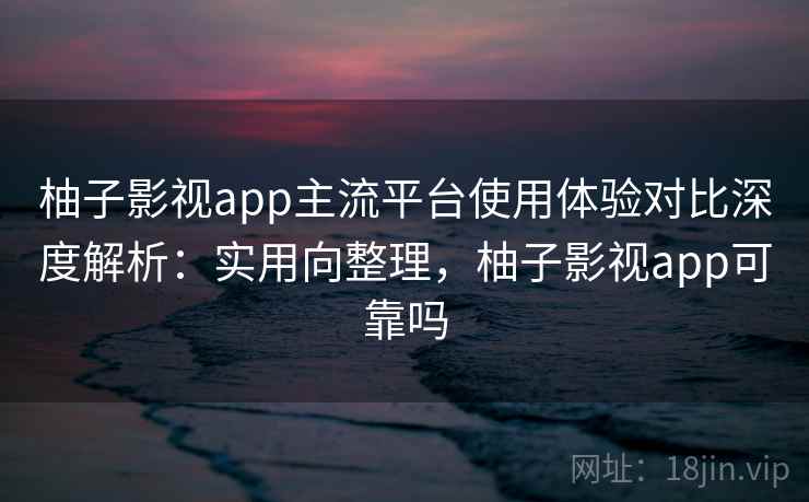 柚子影视app主流平台使用体验对比深度解析:实用向整理,柚子影视app可靠吗 第1张 柚子影视app主流平台使用体验对比深度解析:实用向整理,柚子影视app可靠吗 第1张