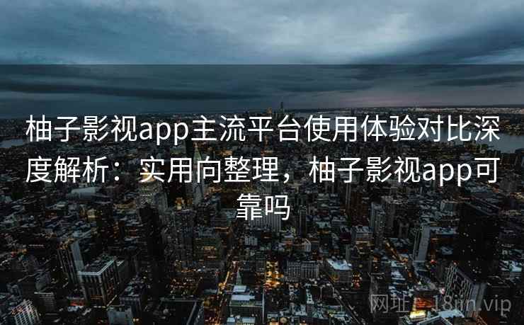 柚子影视app主流平台使用体验对比深度解析:实用向整理,柚子影视app可靠吗 第2张 柚子影视app主流平台使用体验对比深度解析:实用向整理,柚子影视app可靠吗 第2张