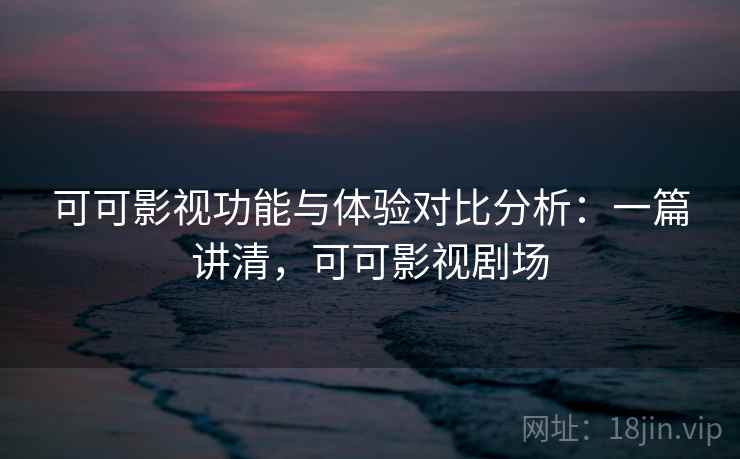 可可影视功能与体验对比分析：一篇讲清，可可影视剧场  第1张