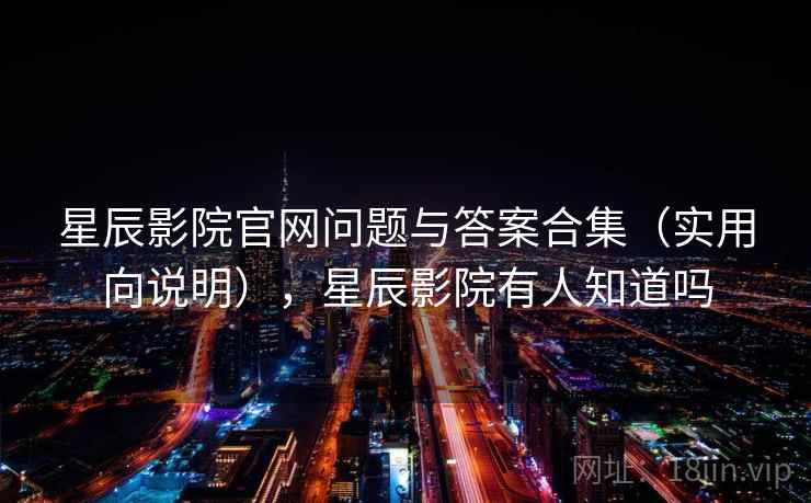星辰影院官网问题与答案合集（实用向说明），星辰影院有人知道吗  第2张