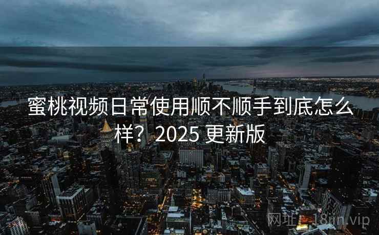 蜜桃视频日常使用顺不顺手到底怎么样?2025 更新版 第1张 蜜桃视频日常使用顺不顺手到底怎么样?2025 更新版 第1张