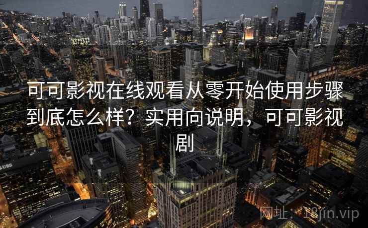 可可影视在线观看从零开始使用步骤到底怎么样？实用向说明，可可影视剧  第2张