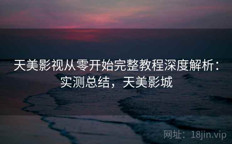 天美影视从零开始完整教程深度解析：实测总结，天美影城  第1张