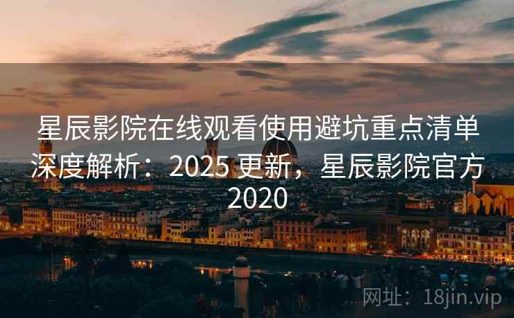 星辰影院在线观看使用避坑重点清单深度解析：2025 更新，星辰影院官方2020  第2张