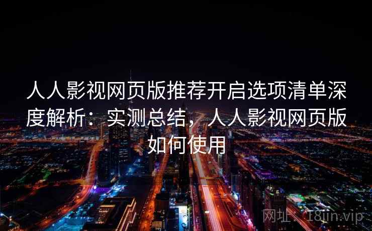 人人影视网页版推荐开启选项清单深度解析:实测总结,人人影视网页版如何使用 第1张 人人影视网页版推荐开启选项清单深度解析:实测总结,人人影视网页版如何使用 第1张