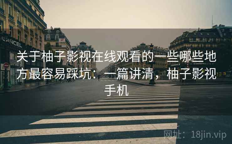 关于柚子影视在线观看的一些哪些地方最容易踩坑：一篇讲清，柚子影视手机  第1张
