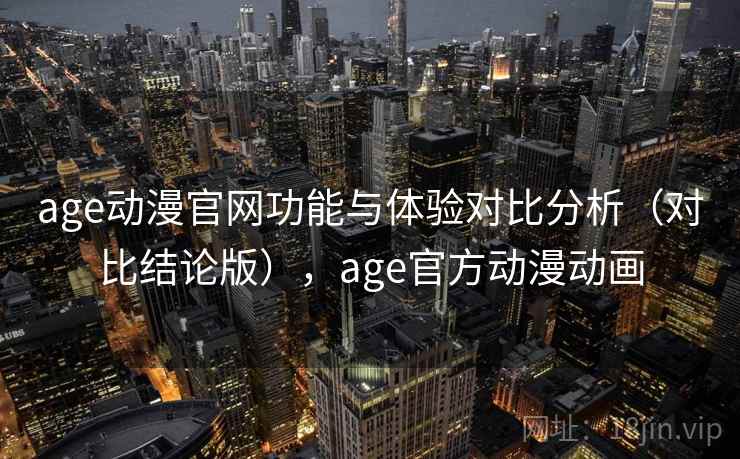 age动漫官网功能与体验对比分析（对比结论版），age官方动漫动画