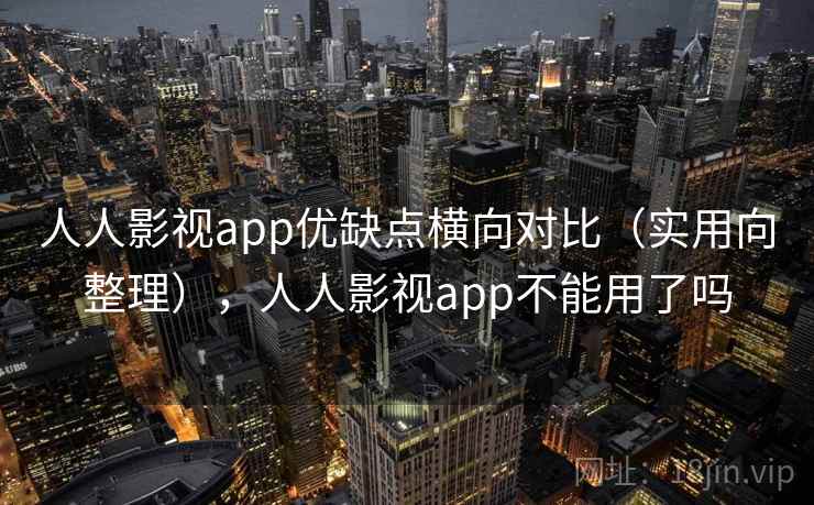 人人影视app优缺点横向对比（实用向整理），人人影视app不能用了吗