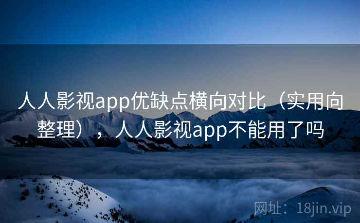 人人影视app优缺点横向对比（实用向整理），人人影视app不能用了吗  第2张