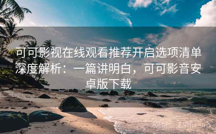 可可影视在线观看推荐开启选项清单深度解析：一篇讲明白，可可影音安卓版下载