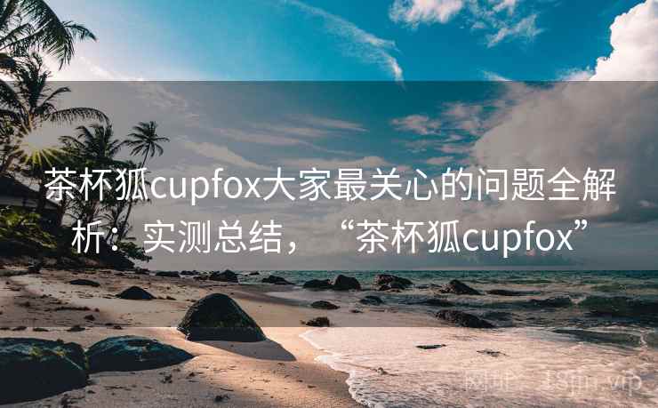 茶杯狐cupfox大家最关心的问题全解析:实测总结,“茶杯狐cupfox” 第2张 茶杯狐cupfox大家最关心的问题全解析:实测总结,“茶杯狐cupfox” 第2张