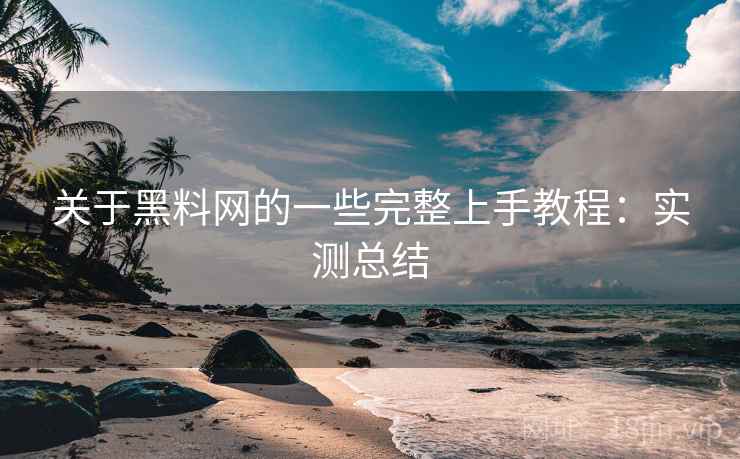 关于黑料网的一些完整上手教程：实测总结