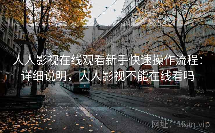 人人影视在线观看新手快速操作流程：详细说明，人人影视不能在线看吗