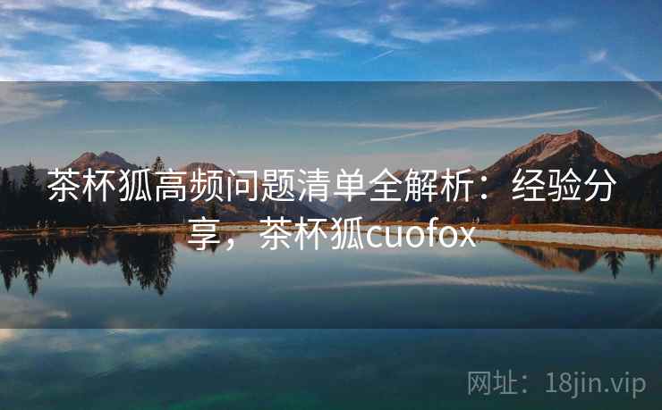 茶杯狐高频问题清单全解析:经验分享,茶杯狐cuofox 第2张 茶杯狐高频问题清单全解析:经验分享,茶杯狐cuofox 第2张