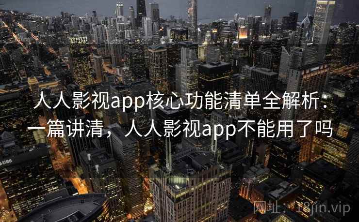 人人影视app核心功能清单全解析：一篇讲清，人人影视app不能用了吗
