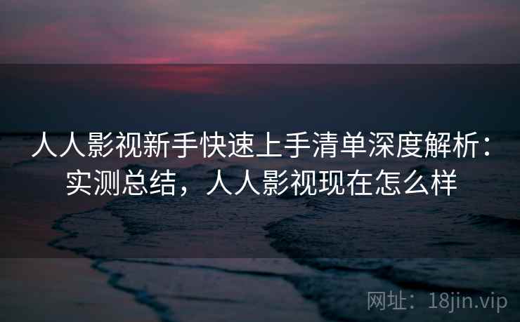 人人影视新手快速上手清单深度解析：实测总结，人人影视现在怎么样  第2张