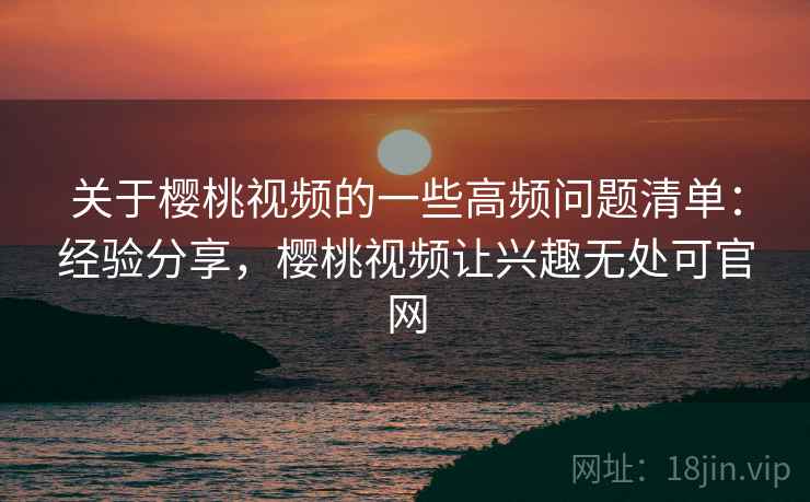 关于樱桃视频的一些高频问题清单：经验分享，樱桃视频让兴趣无处可官网