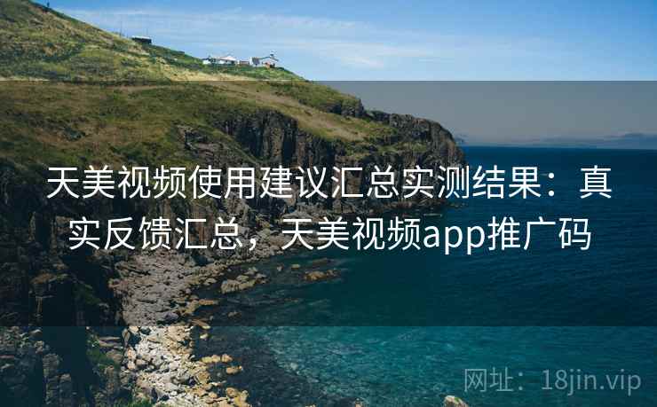 天美视频使用建议汇总实测结果：真实反馈汇总，天美视频app推广码  第1张