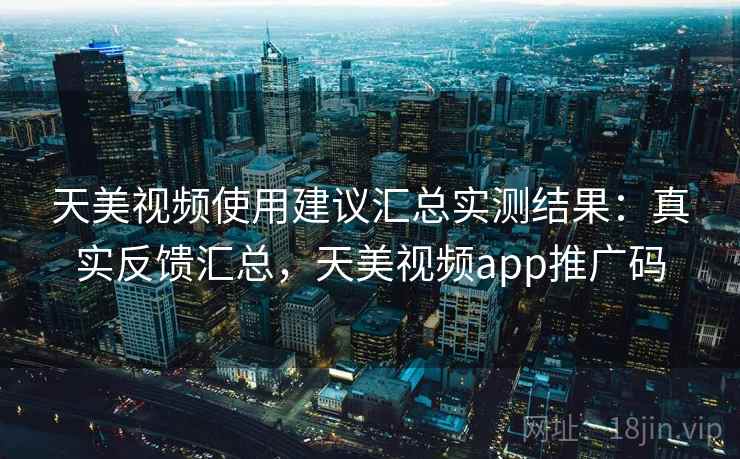 天美视频使用建议汇总实测结果：真实反馈汇总，天美视频app推广码  第2张