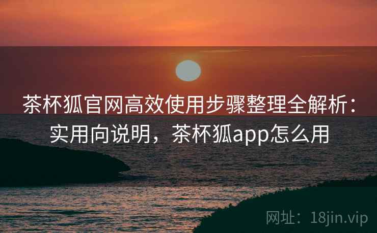 茶杯狐官网高效使用步骤整理全解析:实用向说明,茶杯狐app怎么用 第2张 茶杯狐官网高效使用步骤整理全解析:实用向说明,茶杯狐app怎么用 第2张