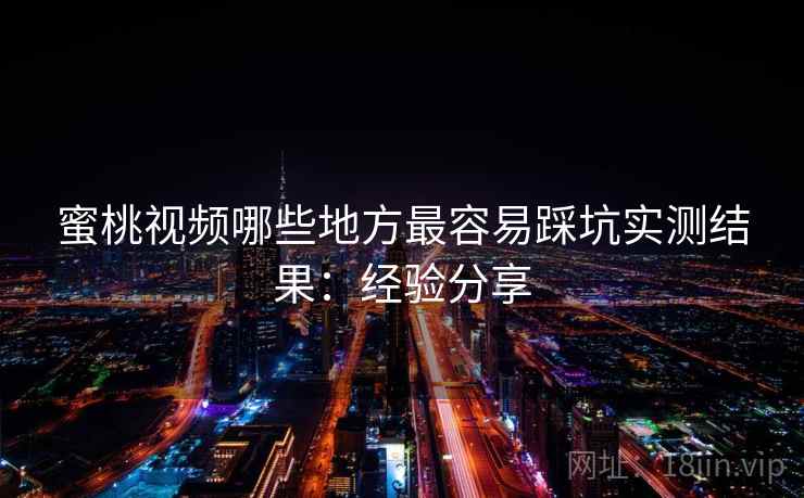 <strong>蜜桃视频</strong>哪些地方最容易踩坑实测结果：经验分享