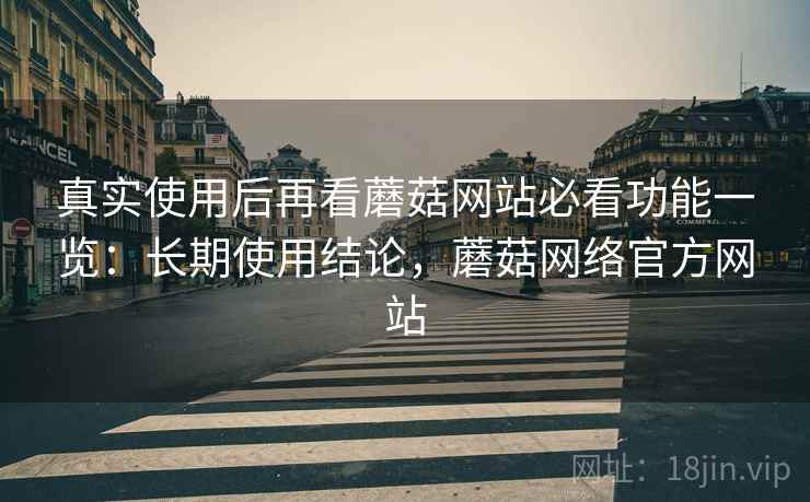 真实使用后再看蘑菇网站必看功能一览:长期使用结论,蘑菇网络官方网站 第2张 真实使用后再看蘑菇网站必看功能一览:长期使用结论,蘑菇网络官方网站 第2张