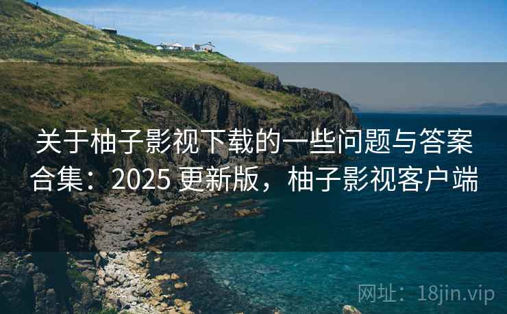 关于柚子影视下载的一些问题与答案合集:2025 更新版,柚子影视客户端 第1张 关于柚子影视下载的一些问题与答案合集:2025 更新版,柚子影视客户端 第1张