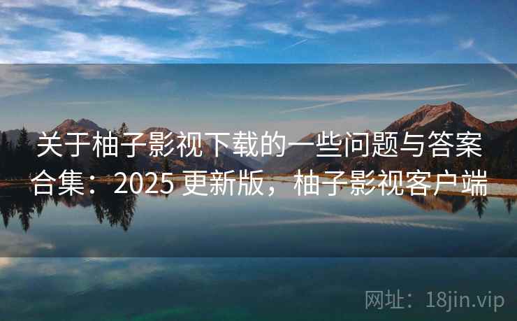 关于柚子影视下载的一些问题与答案合集:2025 更新版,柚子影视客户端 第2张 关于柚子影视下载的一些问题与答案合集:2025 更新版,柚子影视客户端 第2张