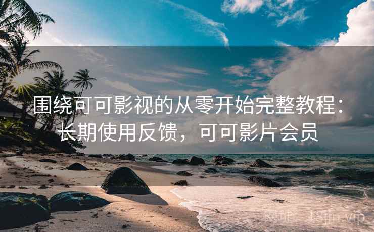 围绕可可影视的从零开始完整教程：长期使用反馈，可可影片会员