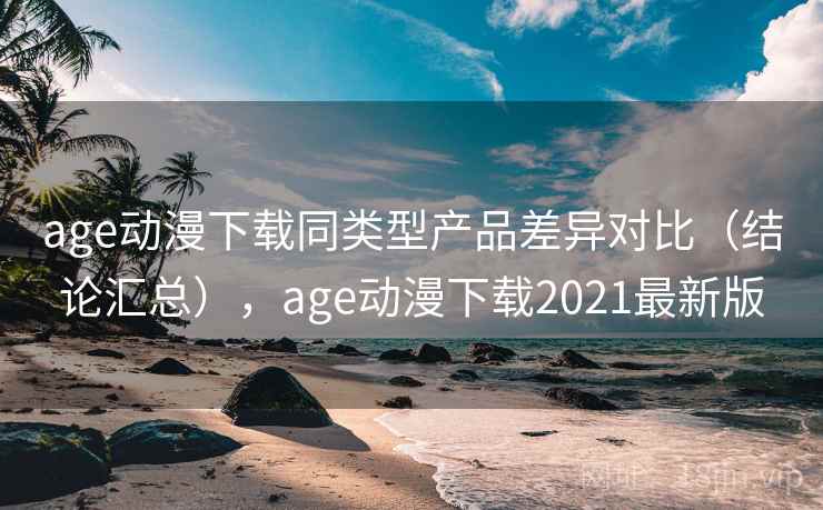 age动漫下载同类型产品差异对比（结论汇总），age动漫下载2021最新版