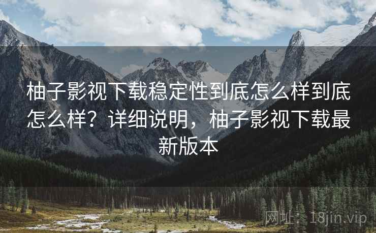 柚子影视下载稳定性到底怎么样到底怎么样？详细说明，柚子影视下载最新版本  第1张