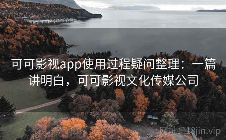 可可影视app使用过程疑问整理：一篇讲明白，可可影视文化传媒公司