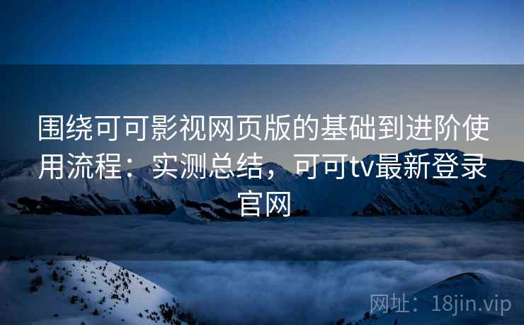 围绕可可影视网页版的基础到进阶使用流程：实测总结，可可tv最新登录官网  第2张