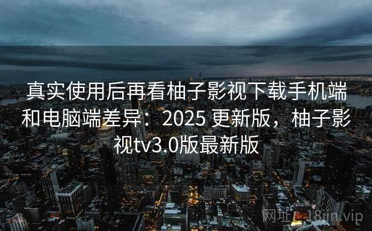 真实使用后再看柚子影视下载手机端和电脑端差异：2025 更新版，柚子影视tv3.0版最新版  第1张