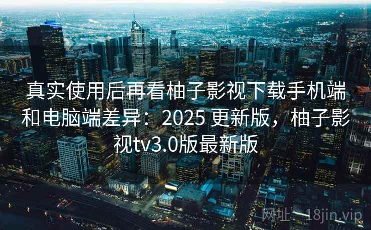真实使用后再看柚子影视下载手机端和电脑端差异：2025 更新版，柚子影视tv3.0版最新版  第2张