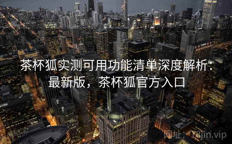 茶杯狐实测可用功能清单深度解析:最新版,茶杯狐官方入口 第2张 茶杯狐实测可用功能清单深度解析:最新版,茶杯狐官方入口 第2张