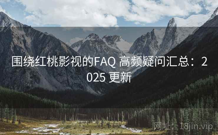 围绕红桃影视的FAQ 高频疑问汇总：2025 更新  第1张