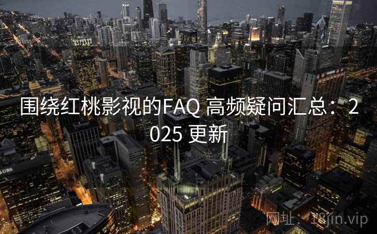 围绕红桃影视的FAQ 高频疑问汇总：2025 更新  第2张