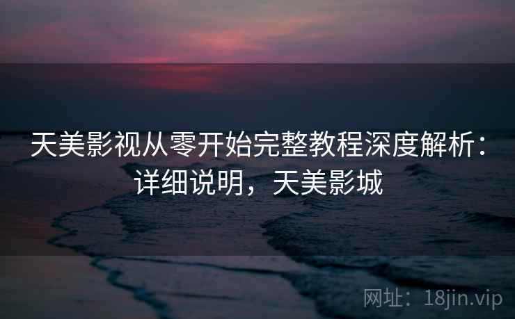 天美影视从零开始完整教程深度解析：详细说明，天美影城  第2张