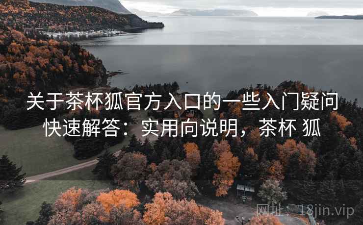 关于茶杯狐官方入口的一些入门疑问快速解答：实用向说明，茶杯 狐  第1张