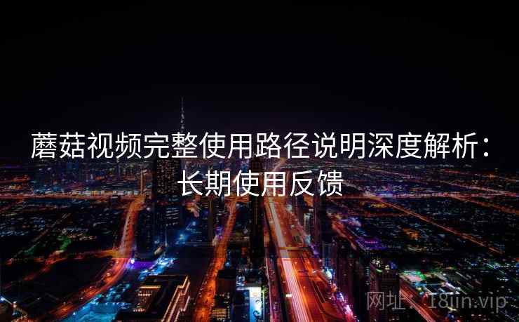 蘑菇视频完整使用路径说明深度解析:长期使用反馈 第1张 蘑菇视频完整使用路径说明深度解析:长期使用反馈 第1张