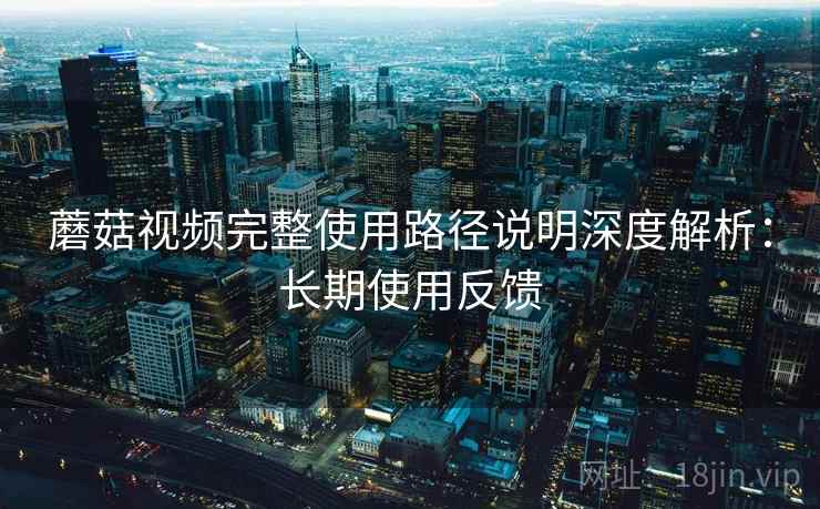 蘑菇视频完整使用路径说明深度解析:长期使用反馈 第2张 蘑菇视频完整使用路径说明深度解析:长期使用反馈 第2张