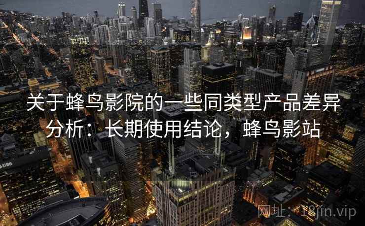 关于蜂鸟影院的一些同类型产品差异分析：长期使用结论，蜂鸟影站  第1张