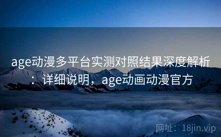 age动漫多平台实测对照结果深度解析：详细说明，age动画动漫官方  第1张