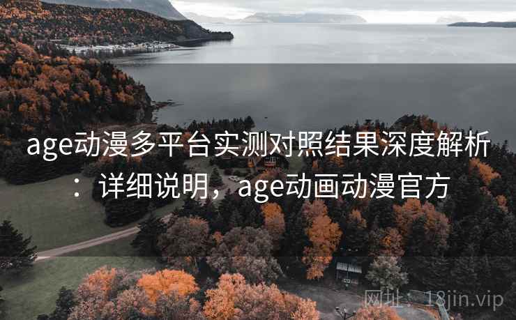 age动漫多平台实测对照结果深度解析：详细说明，age动画动漫官方  第2张