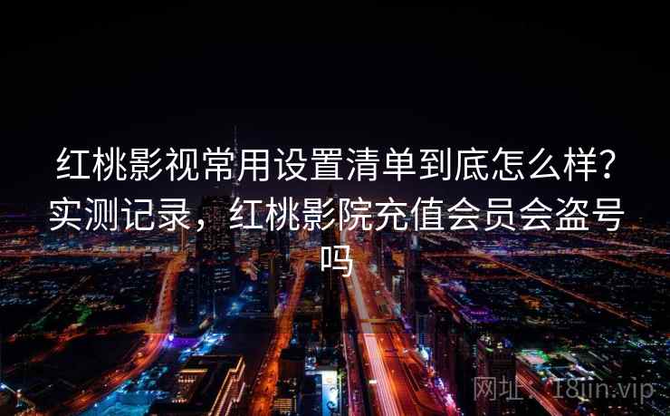 红桃影视常用设置清单到底怎么样？实测记录，红桃影院充值会员会盗号吗  第2张