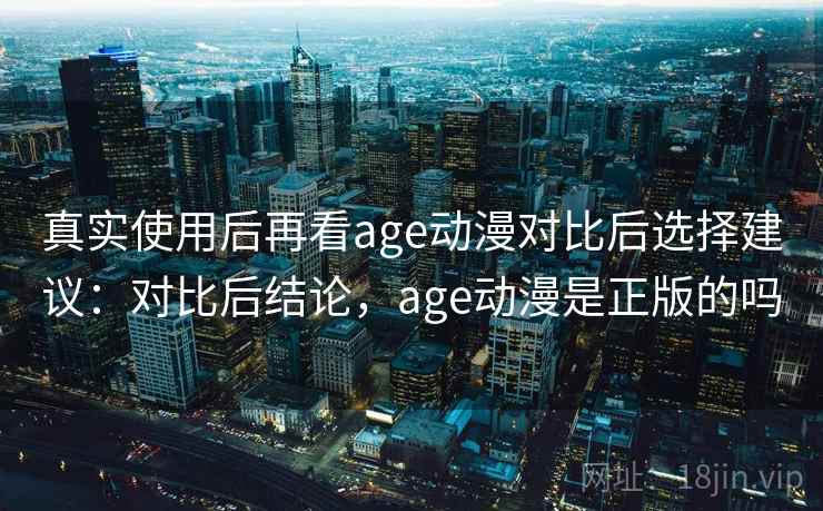 真实使用后再看age动漫对比后选择建议：对比后结论，age动漫是正版的吗  第1张